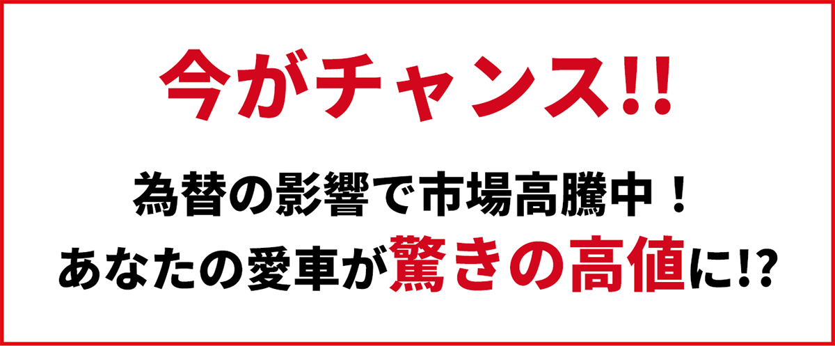 今がチャンス!!為替の影響で市場高騰中！あなたの愛車が驚きの高値に!?